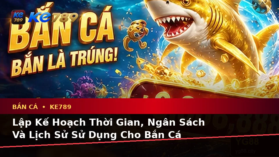 Bắn Cá Săn Thưởng KE789 Tại ke789pg.it.com: Lập Kế Hoạch Thời Gian, Ngân Sách Và Lịch Sử Sử Dụng Chi Tiết