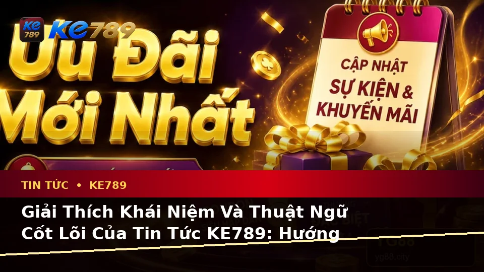 Giải Thích Khái Niệm Và Thuật Ngữ Cốt Lõi Của Tin Tức KE789: Hướng Dẫn Chi Tiết Đọc Ưu Đãi Tại ke789pg.it.com