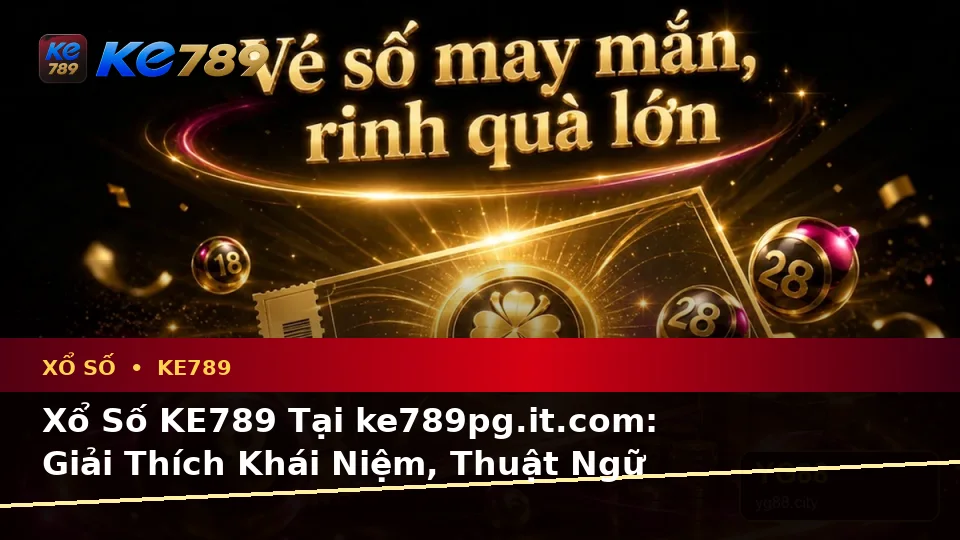 Xổ Số KE789 Tại ke789pg.it.com: Giải Thích Khái Niệm, Thuật Ngữ Cốt Lõi Và Hướng Dẫn Kiểm Tra Vé Số Chi Tiết