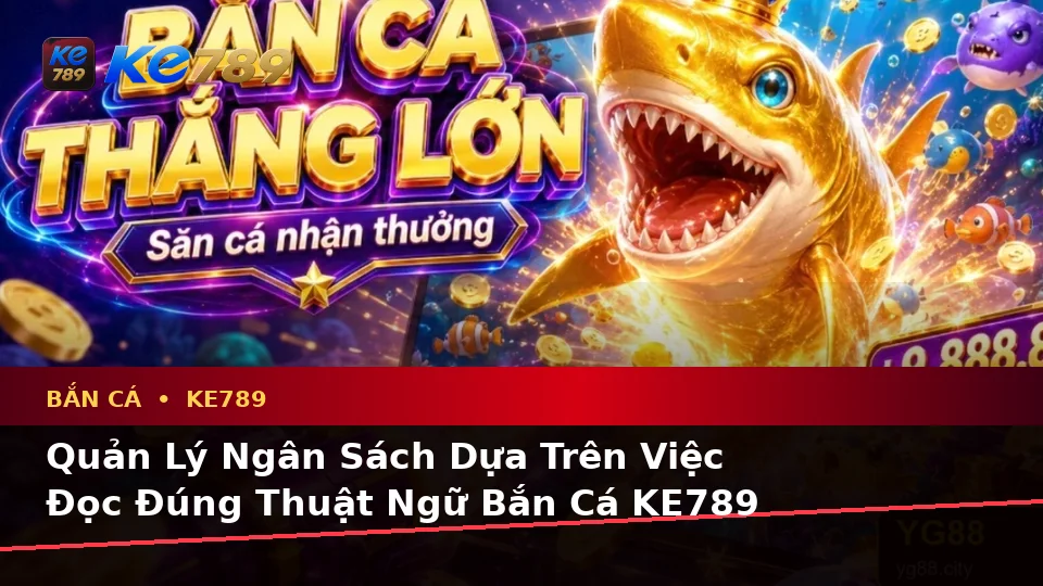 Bắn Cá KE789 Tại ke789pg.it.com: Giải Thích Khái Niệm Và Thuật Ngữ Cốt Lõi Khi Bắn Cá Săn Thưởng