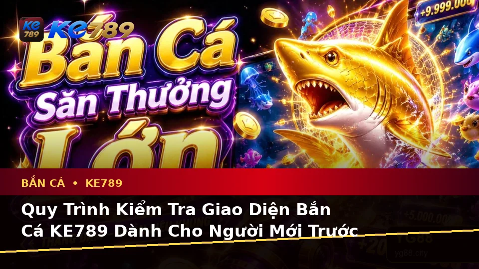 Hướng Dẫn Người Mới Kiểm Tra Giao Diện Bắn Cá Săn Thưởng KE789: Chi Tiết Thông Tin Quan Trọng Tại ke789pg.it.com