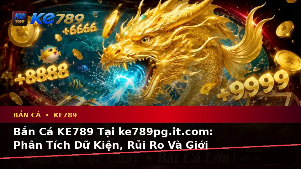 Bắn Cá KE789 Tại ke789pg.it.com: Phân Tích Dữ Kiện, Rủi Ro Và Giới Hạn Ngân Sách Khi Săn Thưởng