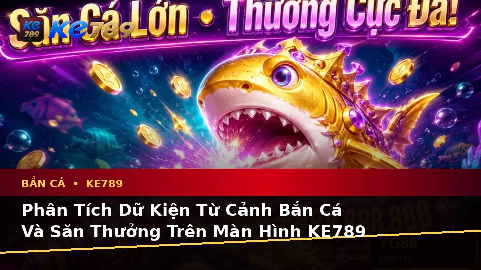 Bắn Cá KE789 Tại ke789pg.it.com: Phân Tích Dữ Kiện, Rủi Ro Và Giới Hạn Ngân Sách Khi Săn Thưởng