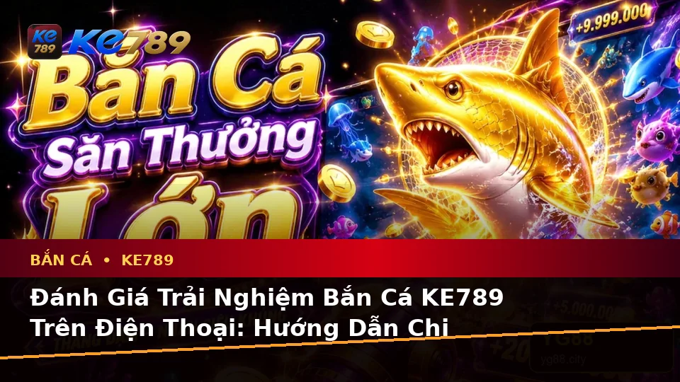 Đánh Giá Trải Nghiệm Bắn Cá KE789 Trên Điện Thoại: Hướng Dẫn Chi Tiết Săn Thưởng Tại ke789pg.it.com