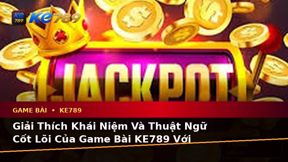 Giải Thích Khái Niệm Và Thuật Ngữ Cốt Lõi Của Game Bài KE789 Với Hướng Dẫn Chi Tiết Tại ke789pg.it.com