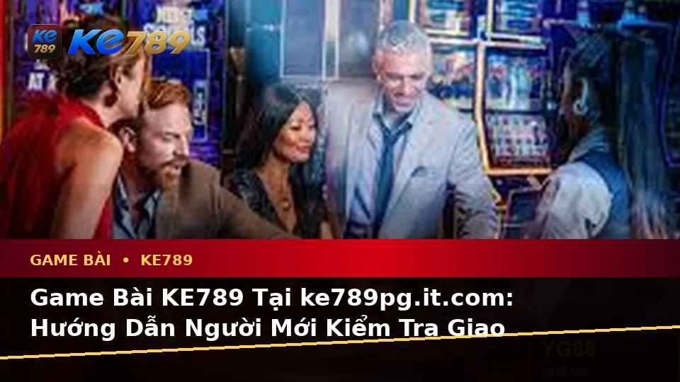 Game Bài KE789 Tại ke789pg.it.com: Hướng Dẫn Người Mới Kiểm Tra Giao Diện Và Thông Tin Quan Trọng Trước Khi Chơi